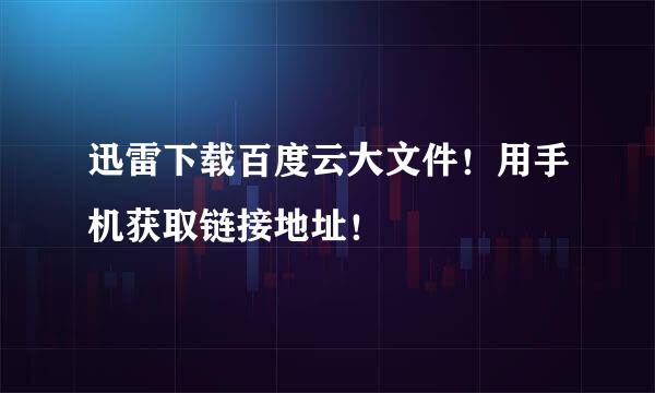迅雷下载百度云大文件！用手机获取链接地址！