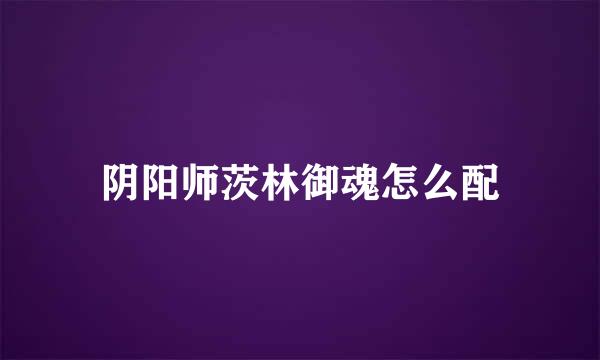 阴阳师茨林御魂怎么配