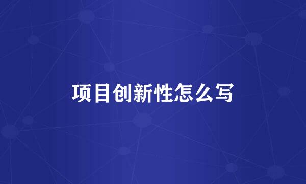 项目创新性怎么写