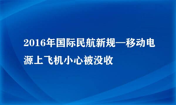 2016年国际民航新规—移动电源上飞机小心被没收