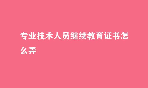 专业技术人员继续教育证书怎么弄