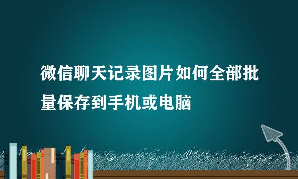 微信聊天记录图片如何全部批量保存到手机或电脑