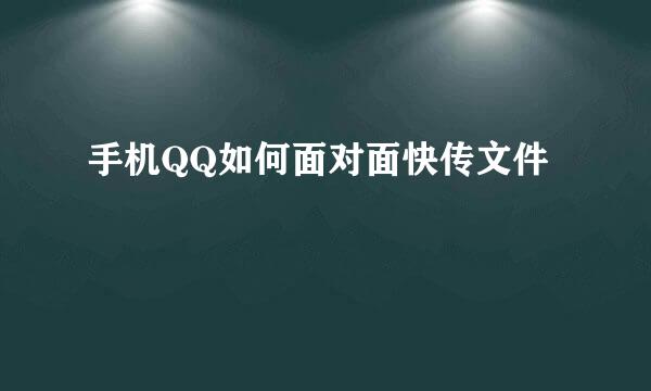手机QQ如何面对面快传文件