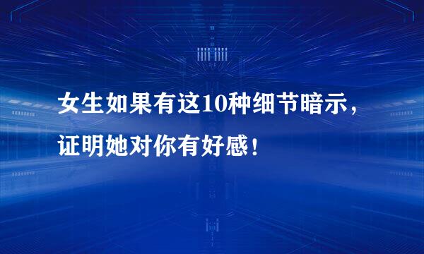 女生如果有这10种细节暗示，证明她对你有好感！