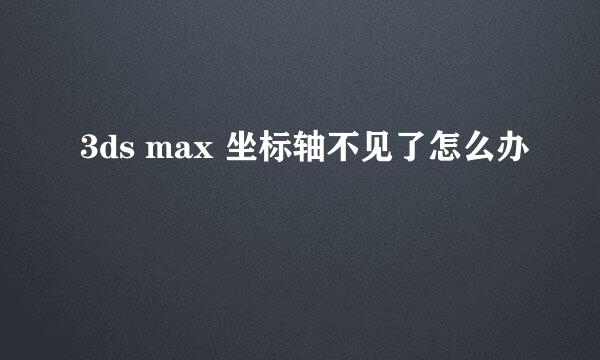 3ds max 坐标轴不见了怎么办