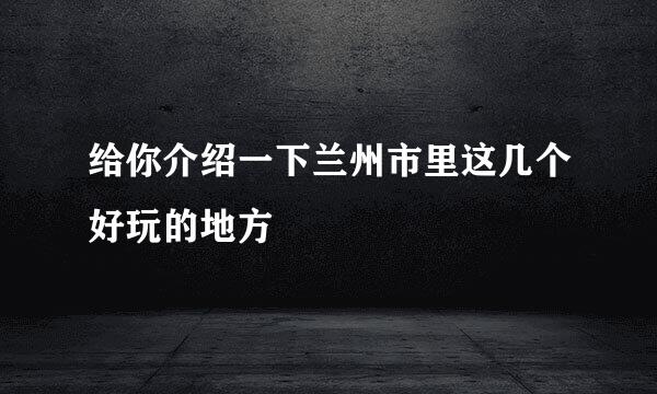 给你介绍一下兰州市里这几个好玩的地方
