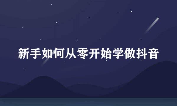 新手如何从零开始学做抖音