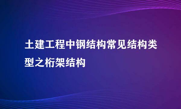 土建工程中钢结构常见结构类型之桁架结构