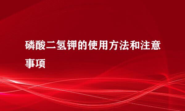 磷酸二氢钾的使用方法和注意事项