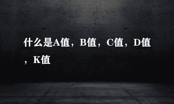 什么是A值，B值，C值，D值，K值