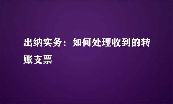 出纳实务：如何处理收到的转账支票