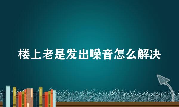 楼上老是发出噪音怎么解决