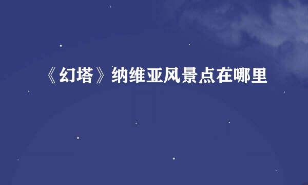《幻塔》纳维亚风景点在哪里