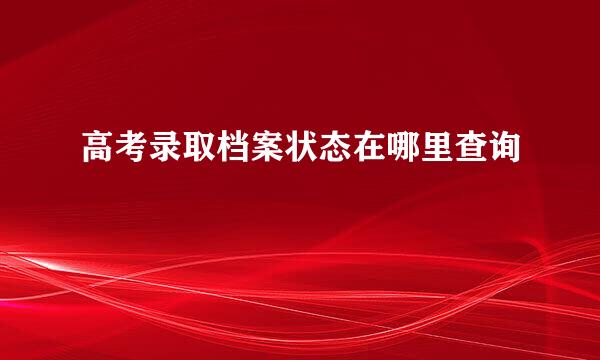 高考录取档案状态在哪里查询