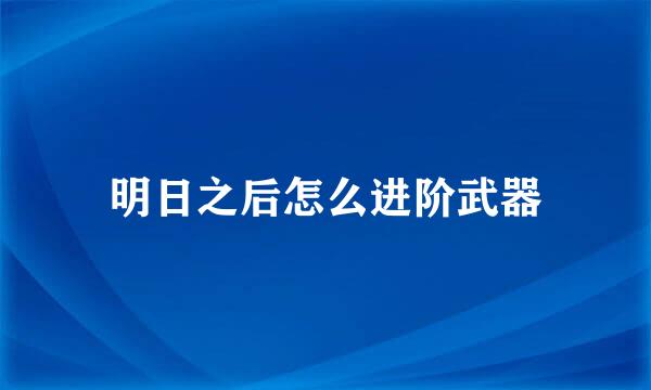 明日之后怎么进阶武器