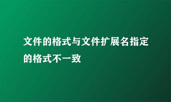 文件的格式与文件扩展名指定的格式不一致