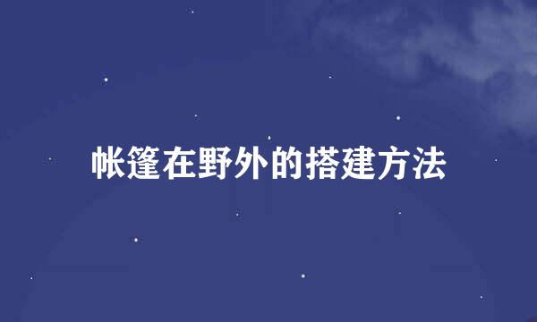 帐篷在野外的搭建方法