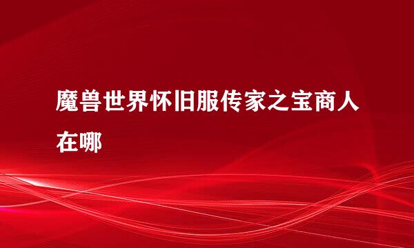 魔兽世界怀旧服传家之宝商人在哪