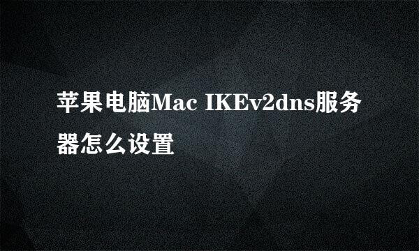 苹果电脑Mac IKEv2dns服务器怎么设置