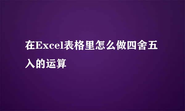 在Excel表格里怎么做四舍五入的运算