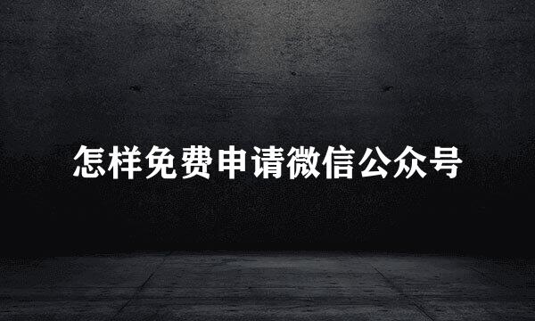 怎样免费申请微信公众号