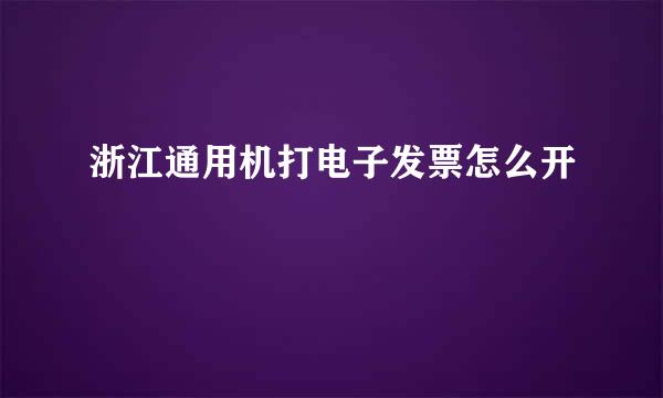 浙江通用机打电子发票怎么开