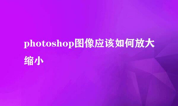 photoshop图像应该如何放大缩小