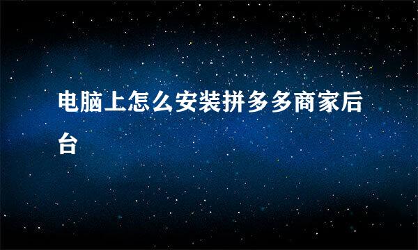 电脑上怎么安装拼多多商家后台