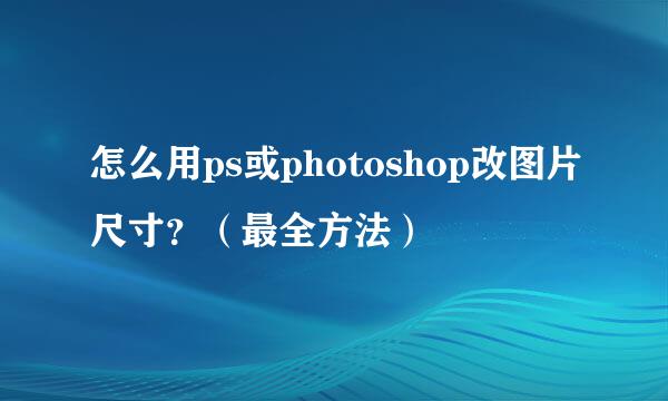 怎么用ps或photoshop改图片尺寸？（最全方法）