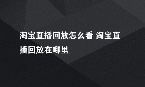 淘宝直播回放怎么看 淘宝直播回放在哪里