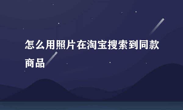 怎么用照片在淘宝搜索到同款商品
