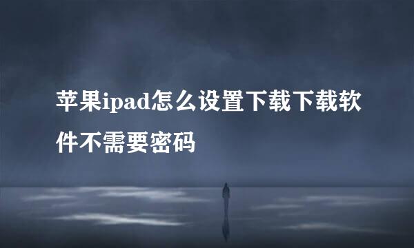 苹果ipad怎么设置下载下载软件不需要密码