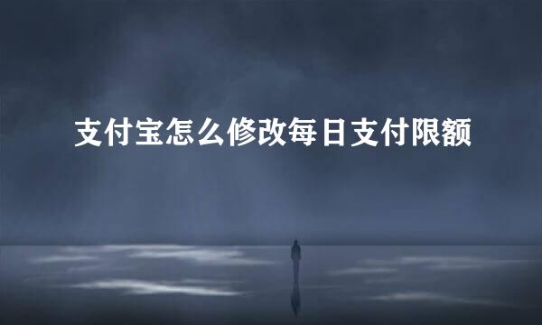 支付宝怎么修改每日支付限额