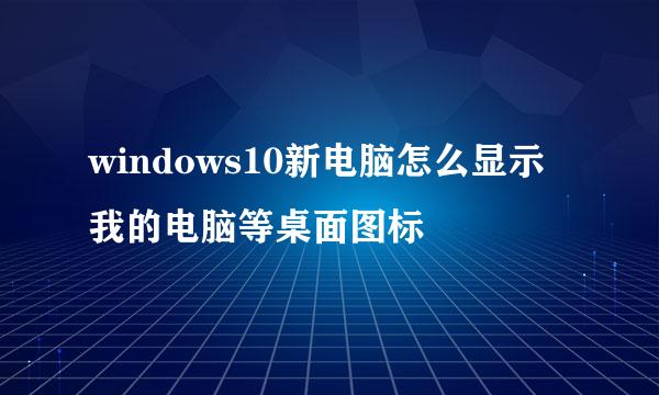 windows10新电脑怎么显示我的电脑等桌面图标