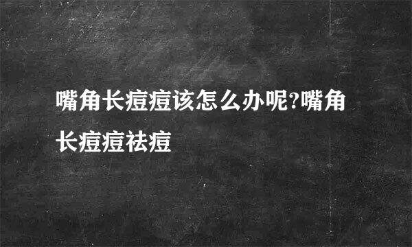 嘴角长痘痘该怎么办呢?嘴角长痘痘祛痘