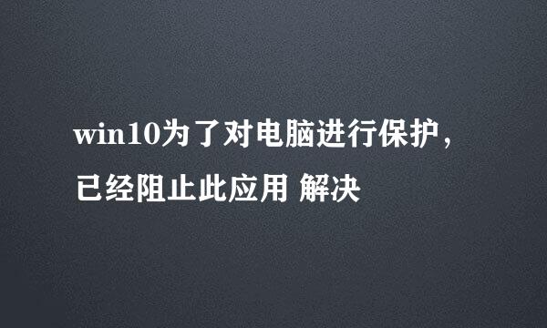 win10为了对电脑进行保护，已经阻止此应用 解决