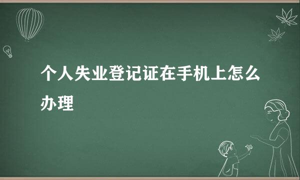 个人失业登记证在手机上怎么办理