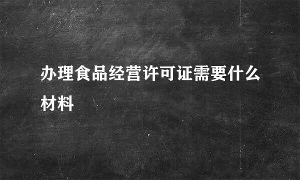 办理食品经营许可证需要什么材料