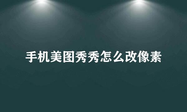 手机美图秀秀怎么改像素