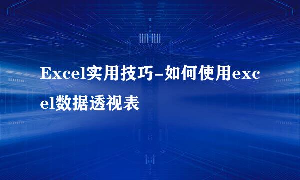 Excel实用技巧-如何使用excel数据透视表
