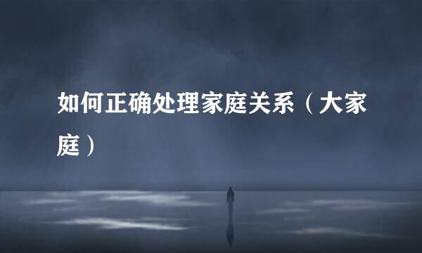 如何正确处理家庭关系（大家庭）