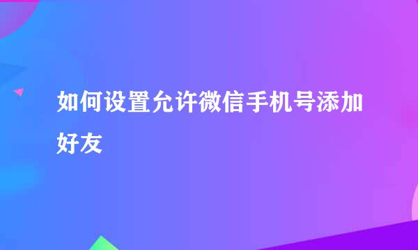 如何设置允许微信手机号添加好友