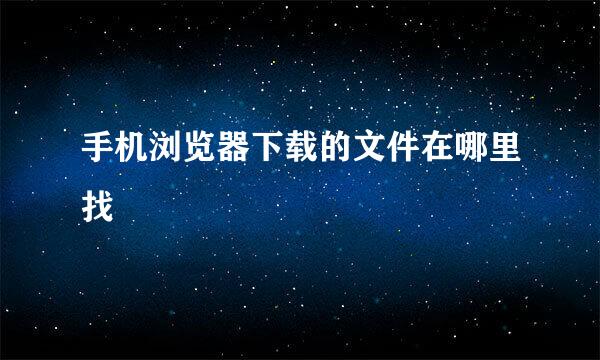 手机浏览器下载的文件在哪里找