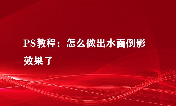 PS教程：怎么做出水面倒影效果了