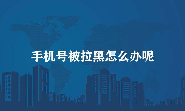 手机号被拉黑怎么办呢