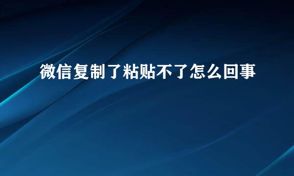 微信复制了粘贴不了怎么回事