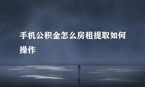 手机公积金怎么房租提取如何操作