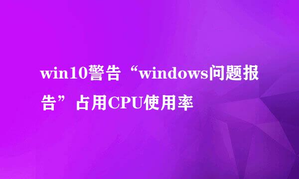 win10警告“windows问题报告”占用CPU使用率