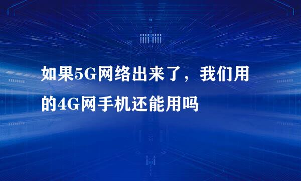 如果5G网络出来了，我们用的4G网手机还能用吗