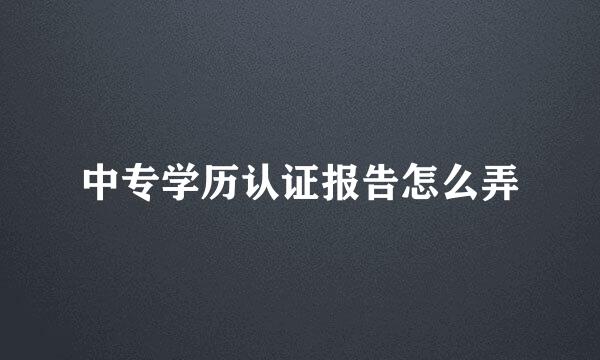中专学历认证报告怎么弄